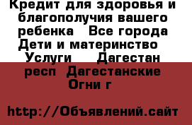 Кредит для здоровья и благополучия вашего ребенка - Все города Дети и материнство » Услуги   . Дагестан респ.,Дагестанские Огни г.